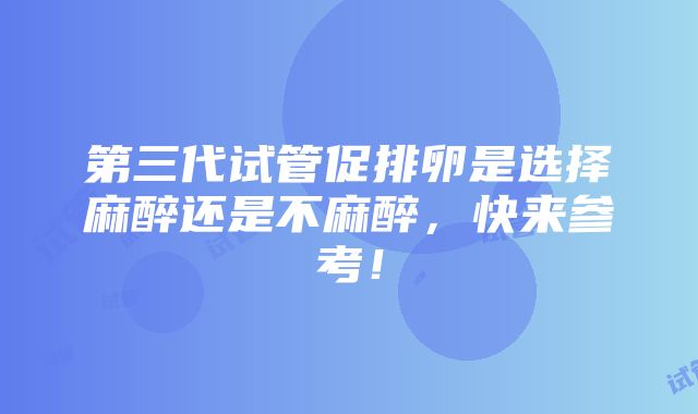 第三代试管促排卵是选择麻醉还是不麻醉，快来参考！