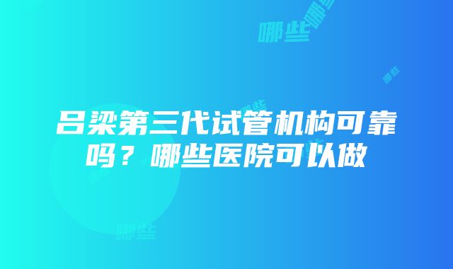 吕梁第三代试管机构可靠吗？哪些医院可以做