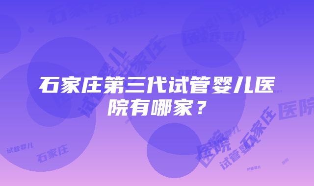 石家庄第三代试管婴儿医院有哪家？