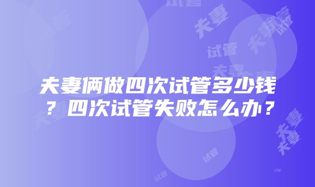 夫妻俩做四次试管多少钱？四次试管失败怎么办？