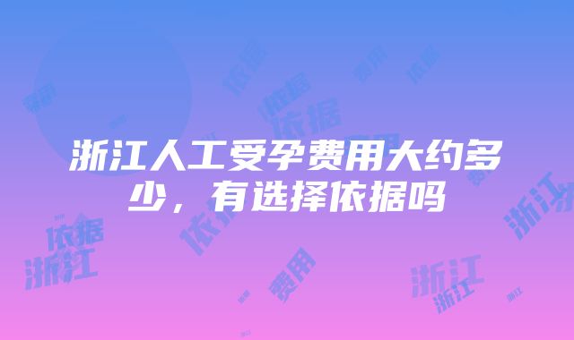 浙江人工受孕费用大约多少，有选择依据吗