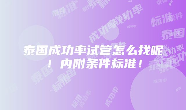 泰国成功率试管怎么找呢！内附条件标准！