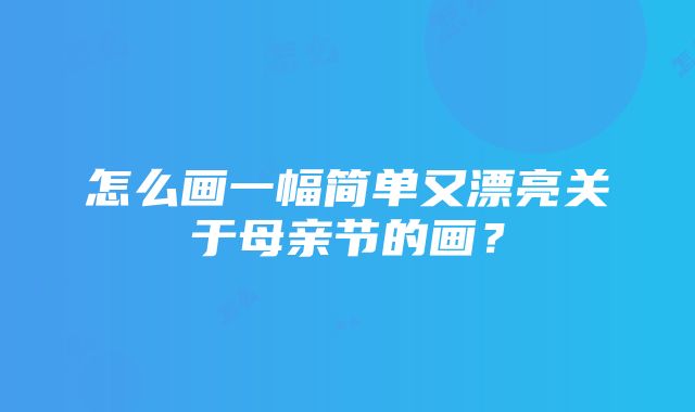 怎么画一幅简单又漂亮关于母亲节的画？