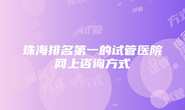 珠海排名第一的试管医院网上咨询方式