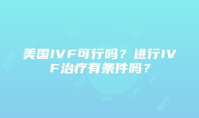 美国IVF可行吗？进行IVF治疗有条件吗？