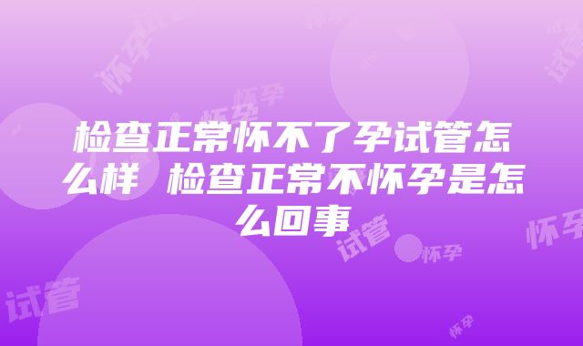 检查正常怀不了孕试管怎么样 检查正常不怀孕是怎么回事