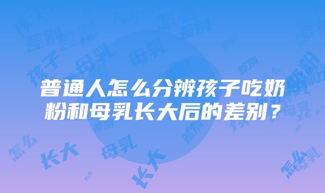 普通人怎么分辨孩子吃奶粉和母乳长大后的差别？