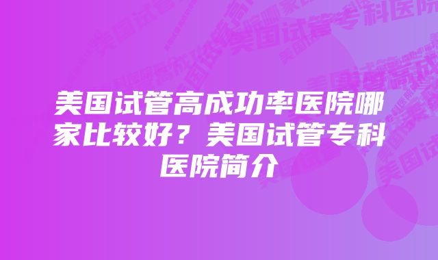 美国试管高成功率医院哪家比较好？美国试管专科医院简介