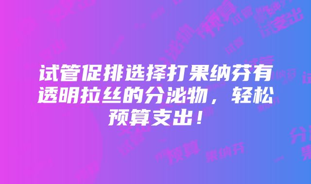 试管促排选择打果纳芬有透明拉丝的分泌物，轻松预算支出！