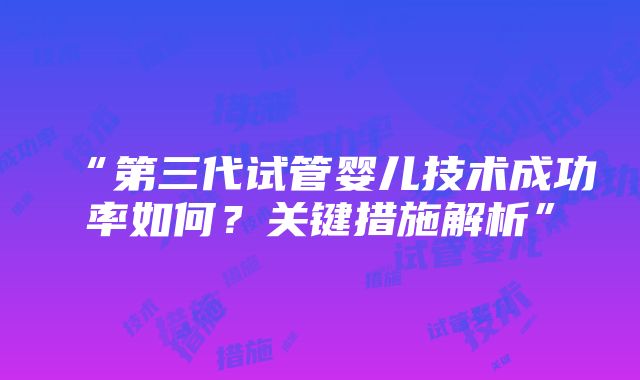 “第三代试管婴儿技术成功率如何？关键措施解析”