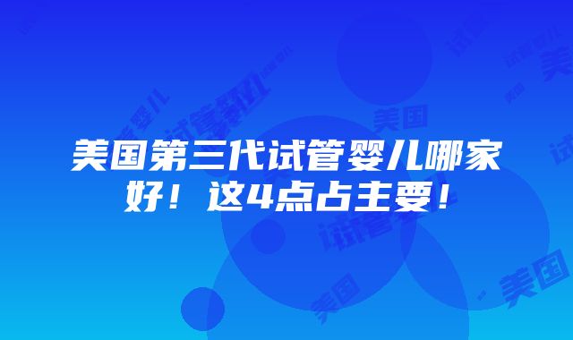 美国第三代试管婴儿哪家好！这4点占主要！