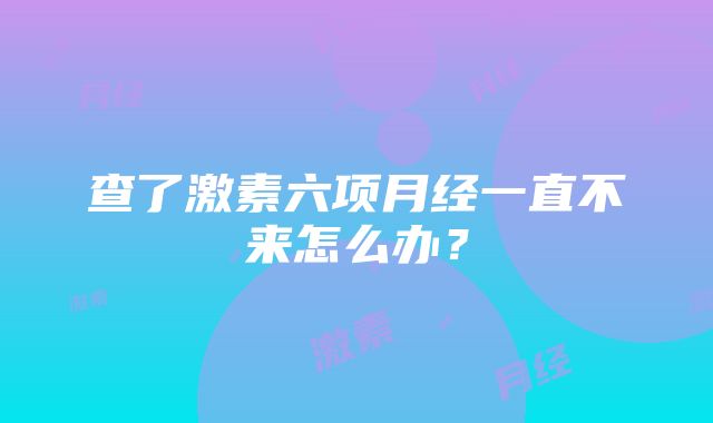 查了激素六项月经一直不来怎么办？