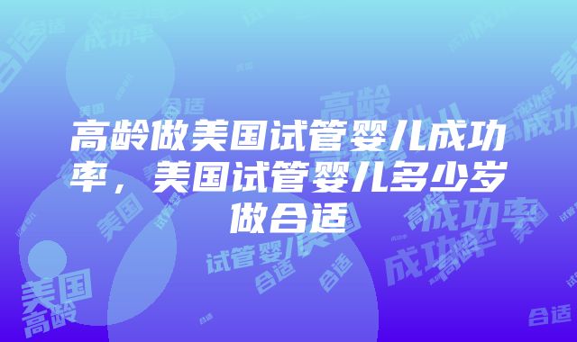 高龄做美国试管婴儿成功率，美国试管婴儿多少岁做合适