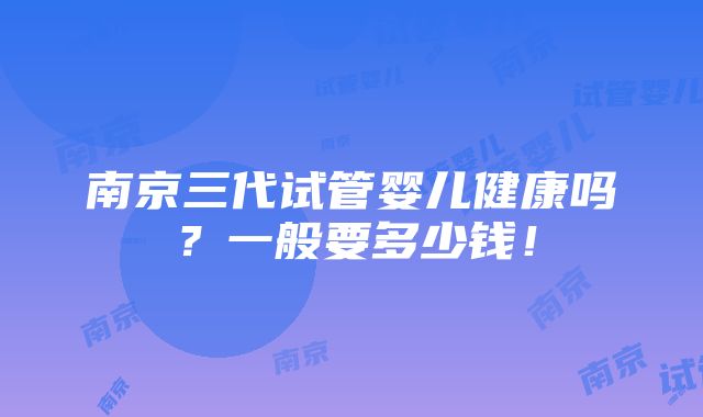 南京三代试管婴儿健康吗？一般要多少钱！