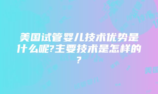 美国试管婴儿技术优势是什么呢?主要技术是怎样的?