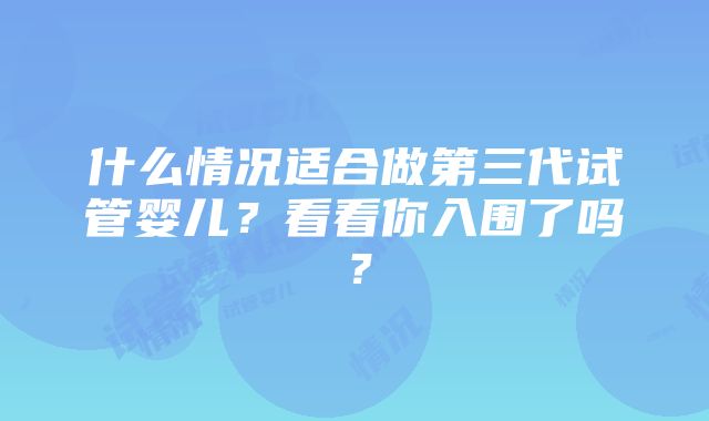 什么情况适合做第三代试管婴儿？看看你入围了吗？