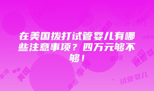 在美国拨打试管婴儿有哪些注意事项？四万元够不够！