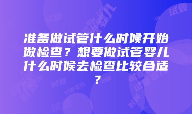 准备做试管什么时候开始做检查？想要做试管婴儿什么时候去检查比较合适？