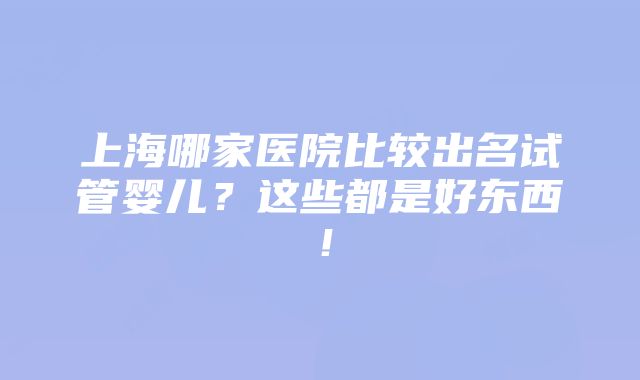 上海哪家医院比较出名试管婴儿？这些都是好东西！