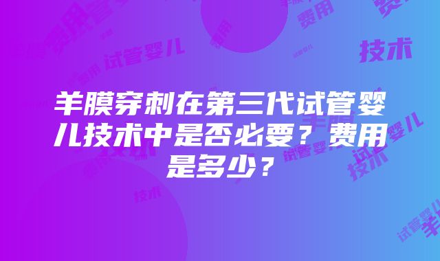 羊膜穿刺在第三代试管婴儿技术中是否必要？费用是多少？