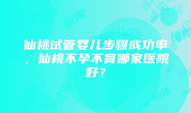 仙桃试管婴儿步骤成功率，仙桃不孕不育哪家医院好？