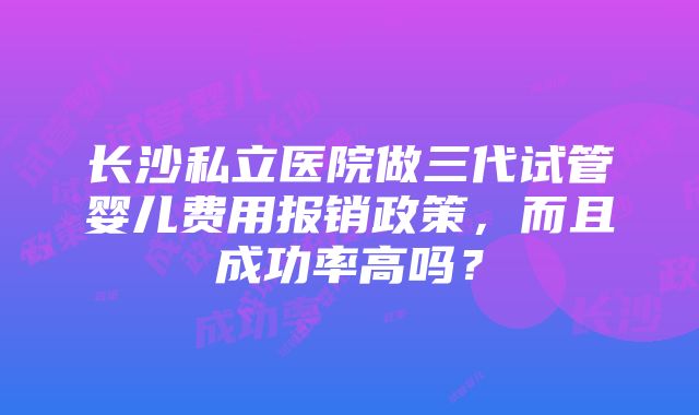 长沙私立医院做三代试管婴儿费用报销政策，而且成功率高吗？