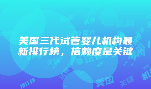 美国三代试管婴儿机构最新排行榜，信赖度是关键