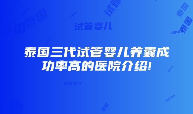 泰国三代试管婴儿养囊成功率高的医院介绍!