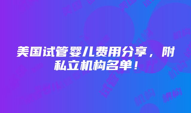 美国试管婴儿费用分享，附私立机构名单！