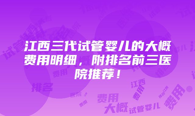 江西三代试管婴儿的大概费用明细，附排名前三医院推荐！