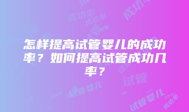 怎样提高试管婴儿的成功率？如何提高试管成功几率？