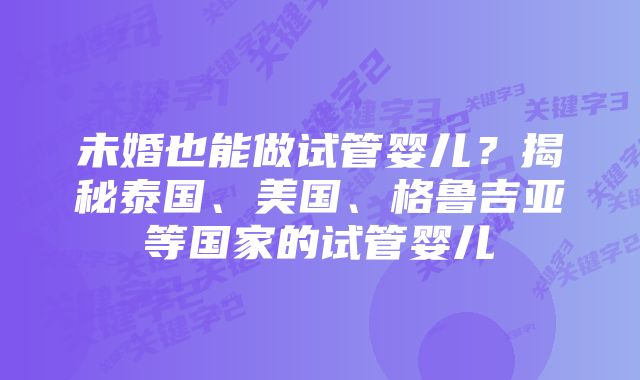 未婚也能做试管婴儿？揭秘泰国、美国、格鲁吉亚等国家的试管婴儿