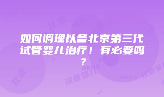 如何调理以备北京第三代试管婴儿治疗！有必要吗？