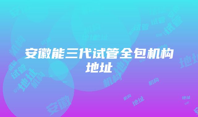 安徽能三代试管全包机构地址