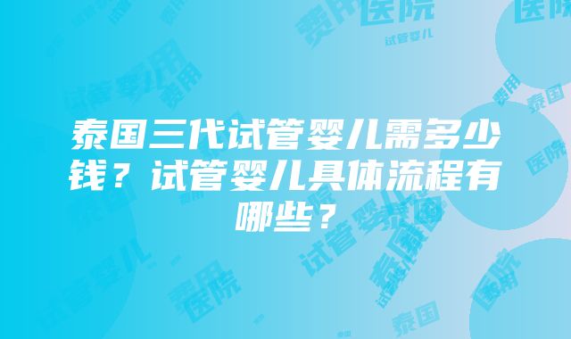 泰国三代试管婴儿需多少钱？试管婴儿具体流程有哪些？