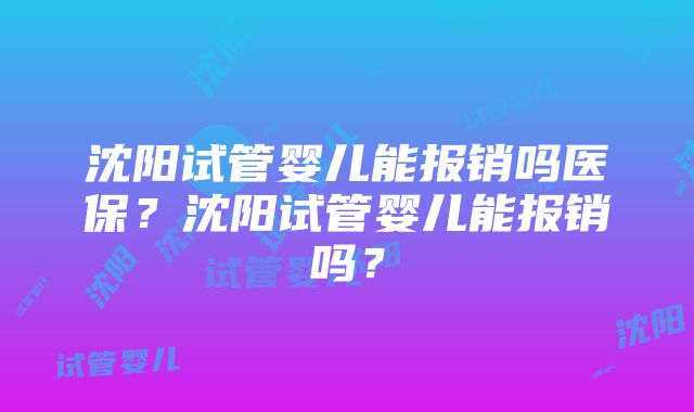 沈阳试管婴儿能报销吗医保？沈阳试管婴儿能报销吗？