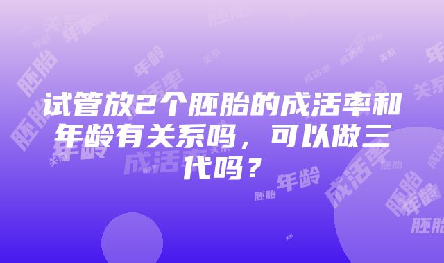 试管放2个胚胎的成活率和年龄有关系吗，可以做三代吗？