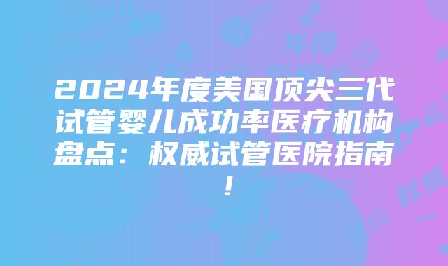 2024年度美国顶尖三代试管婴儿成功率医疗机构盘点：权威试管医院指南！