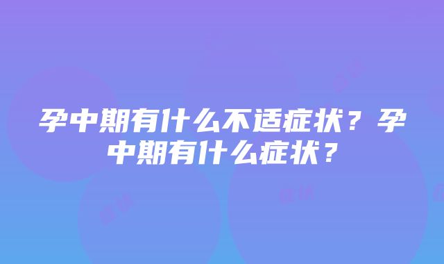 孕中期有什么不适症状？孕中期有什么症状？