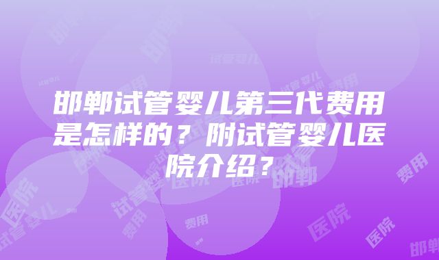 邯郸试管婴儿第三代费用是怎样的？附试管婴儿医院介绍？