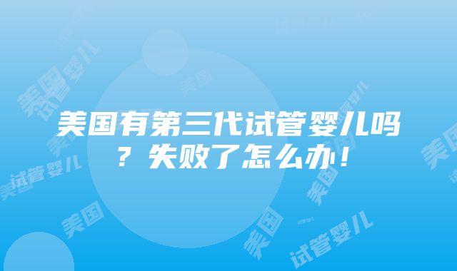 美国有第三代试管婴儿吗？失败了怎么办！