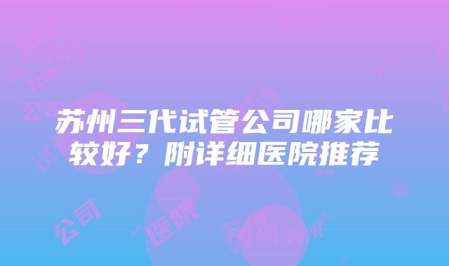 苏州三代试管公司哪家比较好？附详细医院推荐