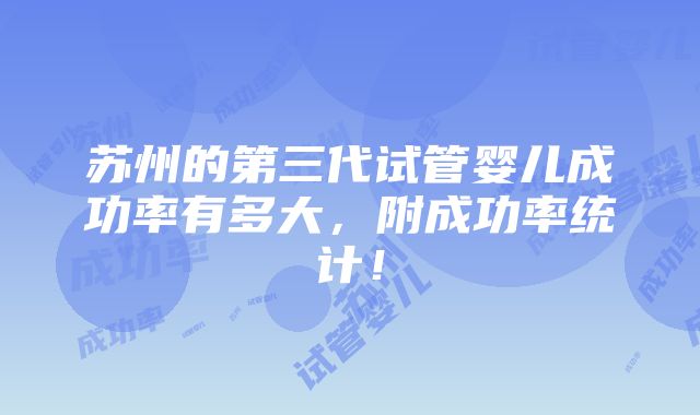 苏州的第三代试管婴儿成功率有多大，附成功率统计！