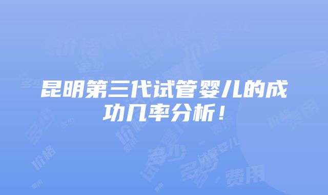 昆明第三代试管婴儿的成功几率分析！