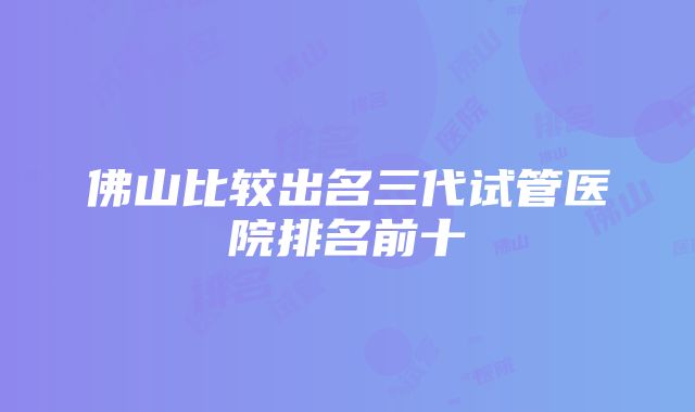 佛山比较出名三代试管医院排名前十