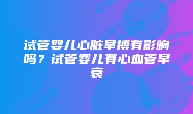 试管婴儿心脏早搏有影响吗？试管婴儿有心血管早衰