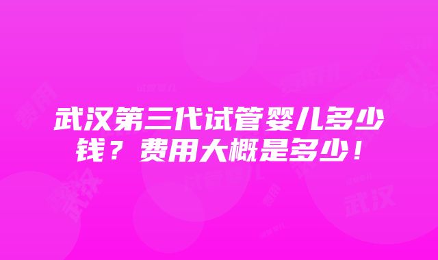 武汉第三代试管婴儿多少钱？费用大概是多少！