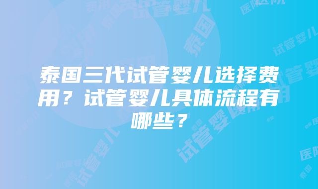 泰国三代试管婴儿选择费用？试管婴儿具体流程有哪些？