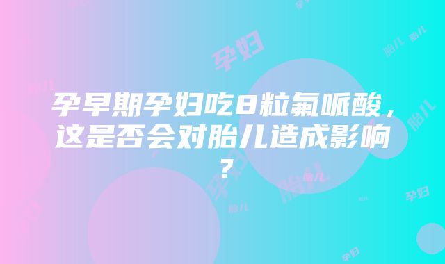 孕早期孕妇吃8粒氟哌酸，这是否会对胎儿造成影响？