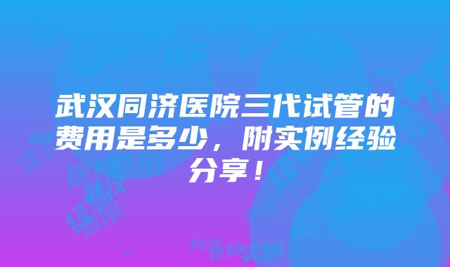 武汉同济医院三代试管的费用是多少，附实例经验分享！